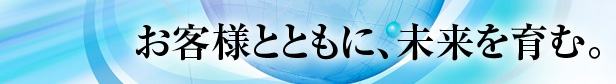 お客様とともに、未来を育む。